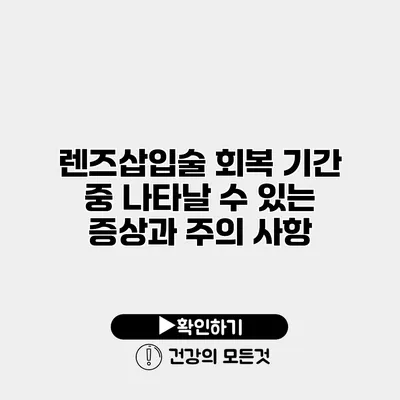 렌즈삽입술 회복 기간 중 나타날 수 있는 증상과 주의 사항