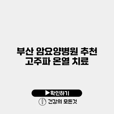 부산 암요양병원 추천 고주파 온열 치료