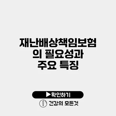 재난배상책임보험의 필요성과 주요 특징