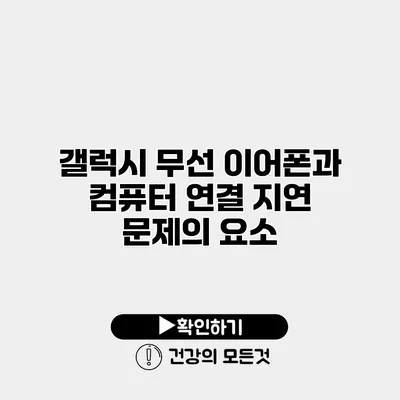 갤럭시 무선 이어폰과 컴퓨터 연결 지연 문제의 요소