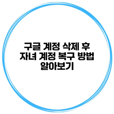 구글 계정 삭제 후 자녀 계정 복구 방법 알아보기