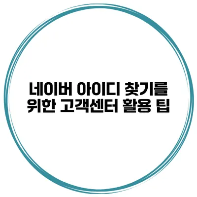 네이버 아이디 찾기를 위한 고객센터 활용 팁