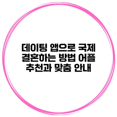 데이팅 앱으로 국제 결혼하는 방법 어플 추천과 맞춤 안내