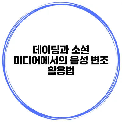데이팅과 소셜 미디어에서의 음성 변조 활용법