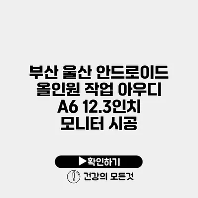 부산 울산 안드로이드 올인원 작업 아우디 A6 12.3인치 모니터 시공