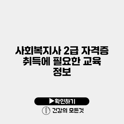 사회복지사 2급 자격증 취득에 필요한 교육 정보