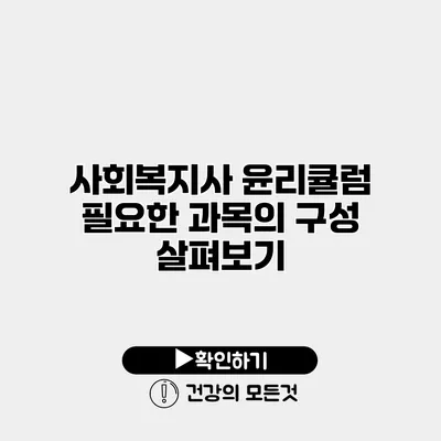 사회복지사 윤리큘럼 필요한 과목의 구성 살펴보기