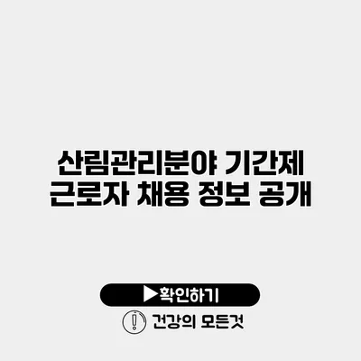 산림관리분야 기간제 근로자 채용 정보 공개
