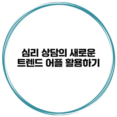심리 상담의 새로운 트렌드 어플 활용하기