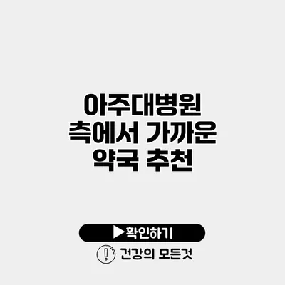아주대병원 측에서 가까운 약국 추천