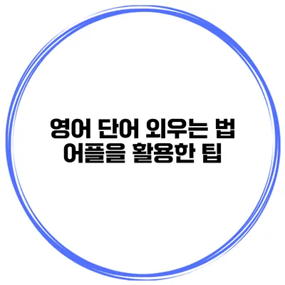 영어 단어 외우는 법 어플을 활용한 팁