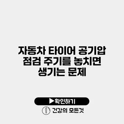 자동차 타이어 공기압 점검 주기를 놓치면 생기는 문제
