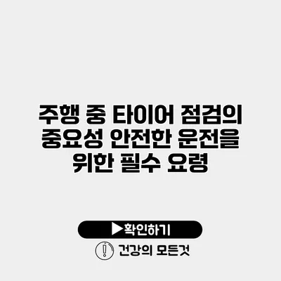 주행 중 타이어 점검의 중요성 안전한 운전을 위한 필수 요령