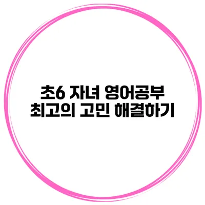초6 자녀 영어공부 최고의 고민 해결하기