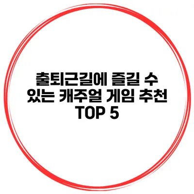 출퇴근길에 즐길 수 있는 캐주얼 게임 추천 TOP 5
