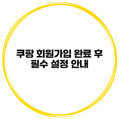 쿠팡 회원가입 완료 후 필수 설정 안내