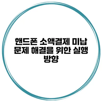 핸드폰 소액결제 미납 문제 해결을 위한 실행 방향