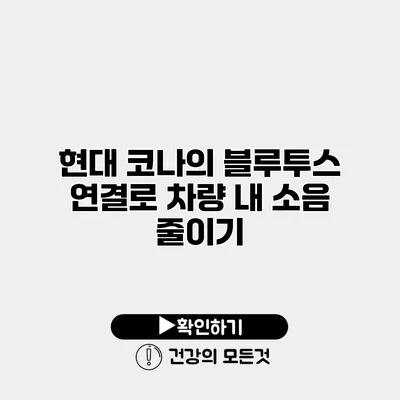 현대 코나의 블루투스 연결로 차량 내 소음 줄이기